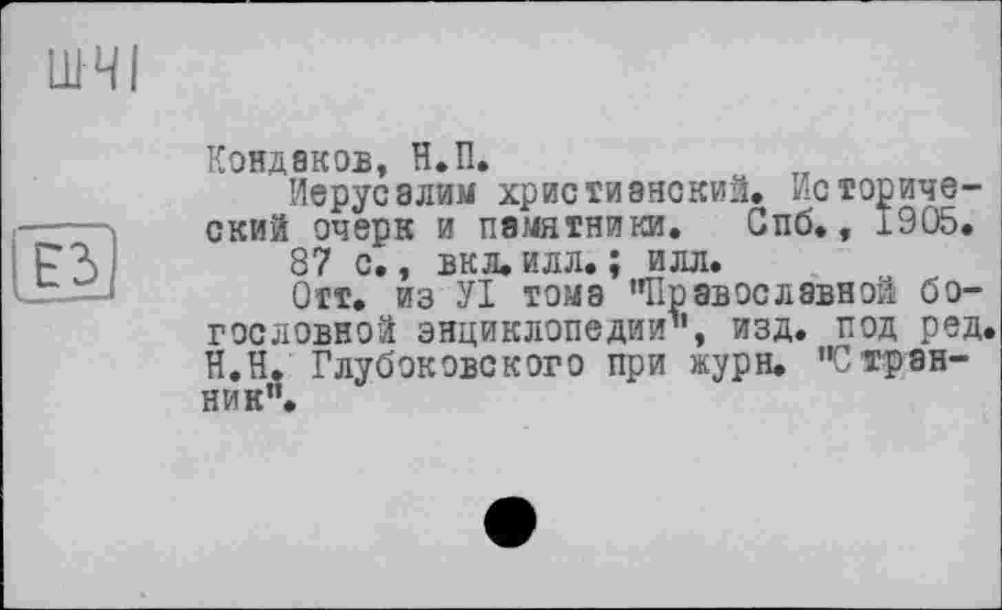 ﻿Кондаков, Н.П.
Иерусалим христианский. Исторический очерк и памятники. Спб., 1905.
87 с., вкл. илл. ; илл.
Отт. из УІ тома "Православной богословной энциклопедии", изд. под ред Н.Н. Глубоковского при журн. "Странник".